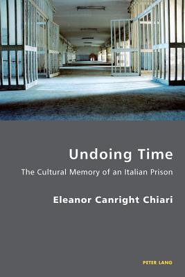 Undoing Time: The Cultural Memory of an Italian Prison - Antonello, Pierpaolo (Series edited by), and Gordon, Robert S.C. (Series edited by), and Chiari, Eleanor