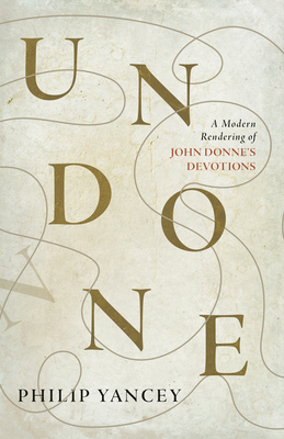 Undone: A Modern Rendering of John Donne's Devotions - Yancey, Philip, and Donne, John