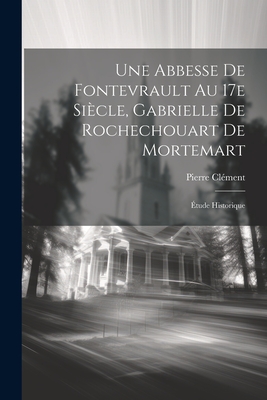 Une Abbesse de Fontevrault Au 17e Siecle, Gabrielle de Rochechouart de Mortemart; Etude Historique - Cl?ment, Pierre