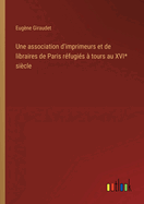 Une Association d'Imprimeurs Et de Libraires de Paris R?fugi?s ? Tours Au Xvie Si?cle: Jamet Mettayer.--Marc Orry.--Claude de Montre'oeil.--Jehan Richer.--Matthieu Guillemot.--S?bastien Du Molin.--Georges de Robet.--Abel Langellier