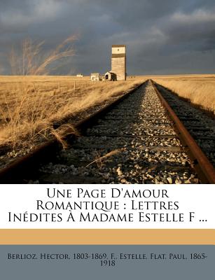 Une Page D'Amour Romantique: Lettres Inedites a Madame Estelle F - Berlioz, Hector, and Estelle, F, and Flat, Paul