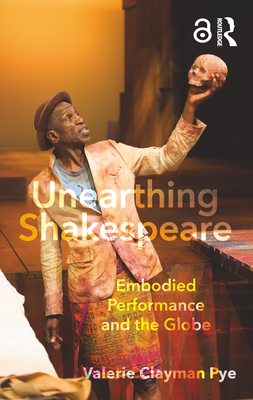 Unearthing Shakespeare: Embodied Performance and the Globe - Pye, Valerie Clayman