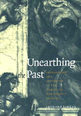 Unearthing the Past: Archaeology and Aesthetics in the Making of Renaissance Culture - Barkan, Leonard, Professor