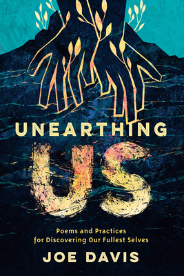 Unearthing Us: Poems and Practices for Discovering Our Fullest Selves - Davis, Joe