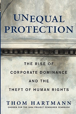 Unequal Protection: The Rise of Corporate Dominance and the Theft of Human Rights - Hartmann, Thom
