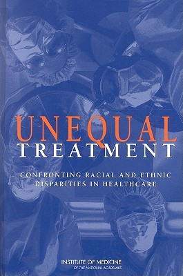 Unequal Treatment: Confronting Racial and Ethnic Disparities in Health Care - Institute of Medicine, and Board on Health Sciences Policy, and Committee on Understanding and Eliminating Racial and Ethnic...