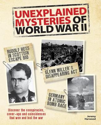 Unexplained Mysteries of World War II: Discover the Conspiracies, Cover-Ups and Coincidences That Won and Lost the War - Harwood, Jeremy