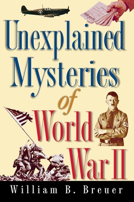 Unexplained Mysteries of World War II - Breuer, William B