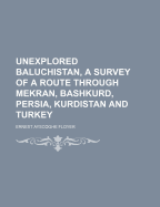 Unexplored Baluchistan, a Survey of a Route Through Mekran, Bashkurd, Persia, Kurdistan and Turkey