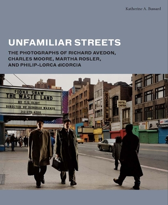 Unfamiliar Streets: The Photographs of Richard Avedon, Charles Moore, Martha Rosler, and Philip-Lorca Dicorcia - Bussard, Katherine A
