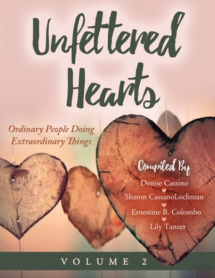 Unfettered Hearts Ordinary People Doing Extraordinary Things Volume 2 - Cassino, Denise, and Colombo, Ernestine B, and Sharon Cassanolochman, Lily Tanzer
