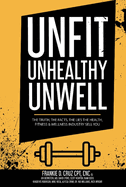 Unfit, Unhealthy & Unwell: The Truth, Facts, & Lies the Health, Fitness & Wellness Industry Sell You