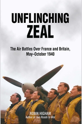 Unflinching Zeal: The Air Battles Over France and Britain, May-October 1940 - Higham, Robin D S