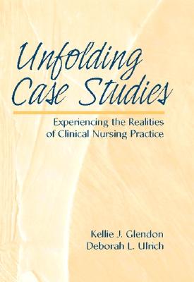 Unfolding Case Studies: Experiencing the Realities of Clinical Nursing Practice - Glendon, Kellie J, and Ulrich, Deborah L, PhD, RN