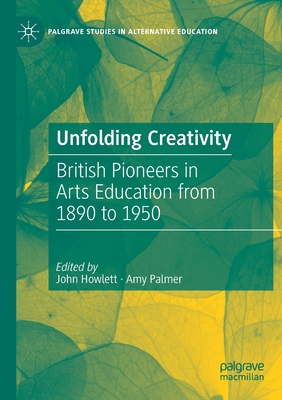Unfolding Creativity: British Pioneers in Arts Education from 1890 to 1950 - Howlett, John (Editor), and Palmer, Amy (Editor)