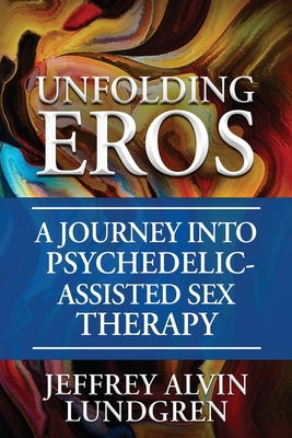 Unfolding Eros: A Journey into Psychedelic-Assisted Sex Therapy - Lundgren, Jeffrey Alvin