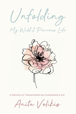 Unfolding My Wild & Precious Life: A Memoir of Transformation, Surrender & Joy - Volikis, Anita