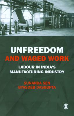 Unfreedom and Waged Work: Labour in India s Manufacturing Industry - Sen, Sunanda, and Dasgupta, Byasdeb