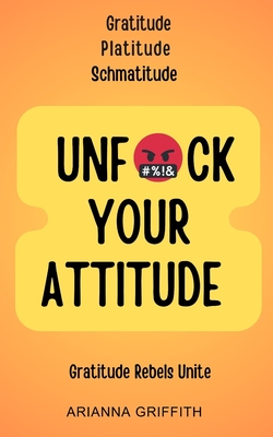 Unfuck Your Attitude: Gratitude Platitude Schmatitude - Griffith, Arianna