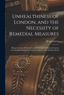 Unhealthiness of London, and the Necessity of Remedial Measures: Being a Lecture Delivered at the Western and Eastern Literary and Scientific Institutions, Leicester Square, and Hackney Road (Classic Reprint)