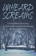 Unheard Screams: A True Childhood Horror Story of a CODA Survivor and How She Overcame Her Father's Sexual Abuse
