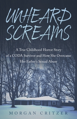 Unheard Screams: A True Childhood Horror Story of a CODA Survivor and How She Overcame Her Father's Sexual Abuse - Critzer, Morgan
