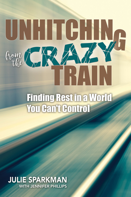 Unhitching from the Crazy Train: Finding Rest in a World You Can't Control - Sparkman, Julie, and Phillips, Jennifer