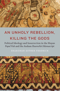 Unholy Rebellion, Killing the Gods: Political Ideology and Insurrection in the Mayan Popul Vuh and the Andean Huarochiri Manuscript