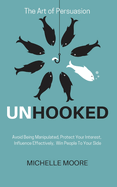 Unhooked: Avoid Being Manipulated, Protect Your Interest, Influence Effectively, Win People to Your Side - The Art of Persuasion