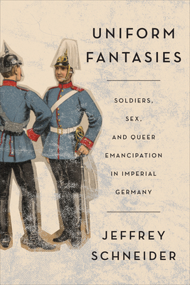 Uniform Fantasies: Soldiers, Sex, and Queer Emancipation in Imperial Germany - Schneider, Jeffrey