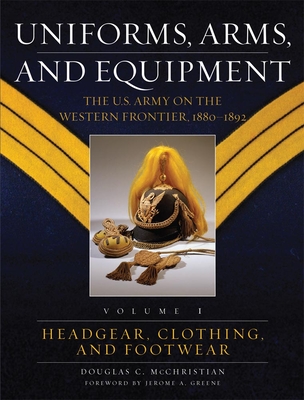 Uniforms, Arms, and Equipment: The U.S. Army on the Western Frontier 1880-1892 - McChristian, Douglas C, and Greene, Jerome A (Foreword by)