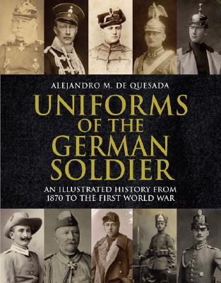 Uniforms of the German Soldier: An Illustrated History from 1870 to the First World War - de Quesada, Alejandro M, Jr.