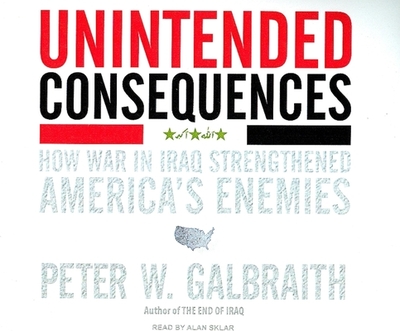 Unintended Consequences: How War in Iraq Strengthened America's Enemies - Galbraith, Peter W, and Sklar, Alan (Narrator)