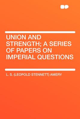 Union and Strength; A Series of Papers on Imperial Questions - Amery, L S