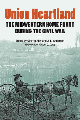 Union Heartland: The Midwestern Home Front During the Civil War - Aley, Ginette (Editor), and Anderson, Joseph L (Editor), and Barker, Brett (Contributions by)