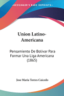 Union Latino-Americana: Pensamiento De Bolivar Para Formar Una Liga Americana (1865)