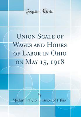 Union Scale of Wages and Hours of Labor in Ohio on May 15, 1918 (Classic Reprint) - Ohio, Industrial Commission of