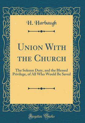 Union with the Church: The Solemn Duty, and the Blessed Privilege, of All Who Would Be Saved (Classic Reprint) - Harbaugh, H