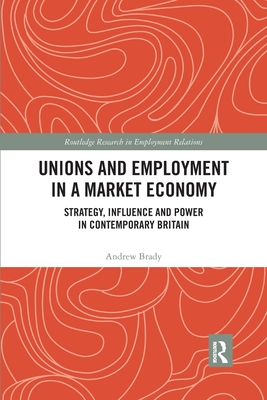 Unions and Employment in a Market Economy: Strategy, Influence and Power in Contemporary Britain - Brady, Andrew