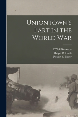 Uniontown's Part in the World War - Kennedy, O'Neil (Creator), and Hook, Ralph W, and Bierer, Robert C