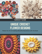 Unique Crochet Flower Designs: Master the Art of Creating Beautiful Decorations with this Book