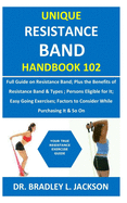 Unique Resistance Band Handbook 102: Full Guide on Resistance Band; Plus the Benefits of Resistance Band&Types; Persons Eligible for It; Easy Going Exercises; Factors to Consider While Purchasing It&