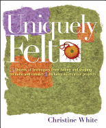 Uniquely Felt: Dozens of Techniques from Fulling and Shaping to Nuno and Cobweb, Includes 46 Creative Projects