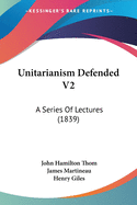 Unitarianism Defended V2: A Series Of Lectures (1839)