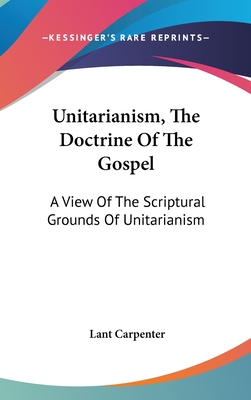 Unitarianism, The Doctrine Of The Gospel: A View Of The Scriptural Grounds Of Unitarianism - Carpenter, Lant