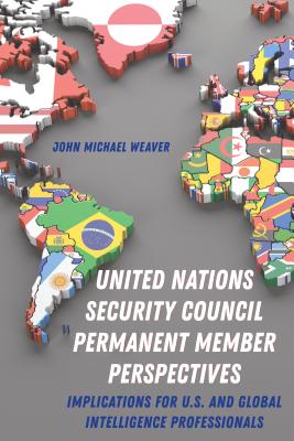 United Nations Security Council Permanent Member Perspectives: Implications for U.S. and Global Intelligence Professionals - Weaver, John Michael