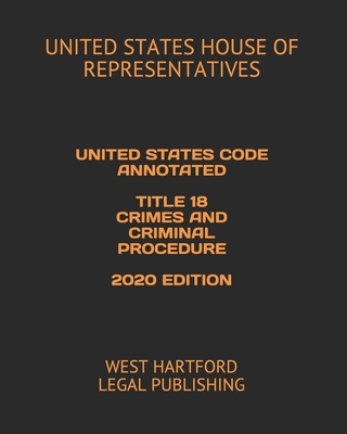 United States Code Annotated Title 18 Crimes and Criminal Procedure 2020 Edition: West Hartford Legal Publishing - Legal Publishing, West Hartford, and House of Representatives, United States
