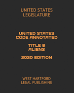 United States Code Annotated Title 8 Aliens 2020 Edition: West Hartford Legal Publishing