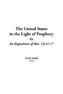 United States in the Light of Prophecy or an Exposition of Rev. 13: The 11-17 - Smith, Uriah