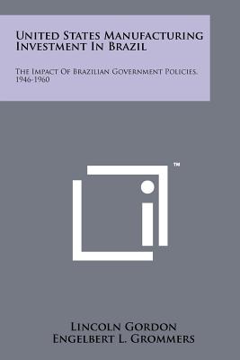 United States Manufacturing Investment in Brazil: The Impact of Brazilian Government Policies, 1946-1960 - Gordon, Lincoln, Professor, and Grommers, Engelbert L, and Mason, Edward S (Foreword by)